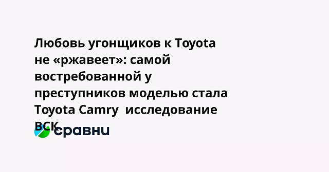 Любовь угонщиков к Toyota не «ржавеет»: самой востребованной у преступников моделью стала Toyota Camry  исследование ВСК